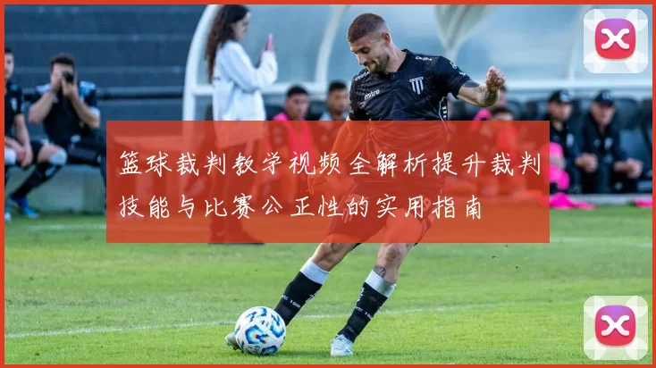 篮球裁判教学视频全解析提升裁判技能与比赛公正性的实用指南
