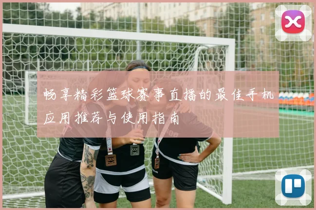 畅享精彩篮球赛事直播的最佳手机应用推荐与使用指南