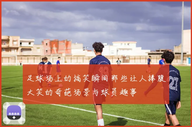足球场上的搞笑瞬间那些让人捧腹大笑的奇葩场景与球员趣事