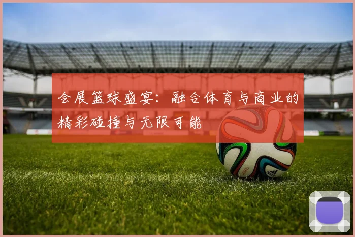 会展篮球盛宴：融合体育与商业的精彩碰撞与无限可能