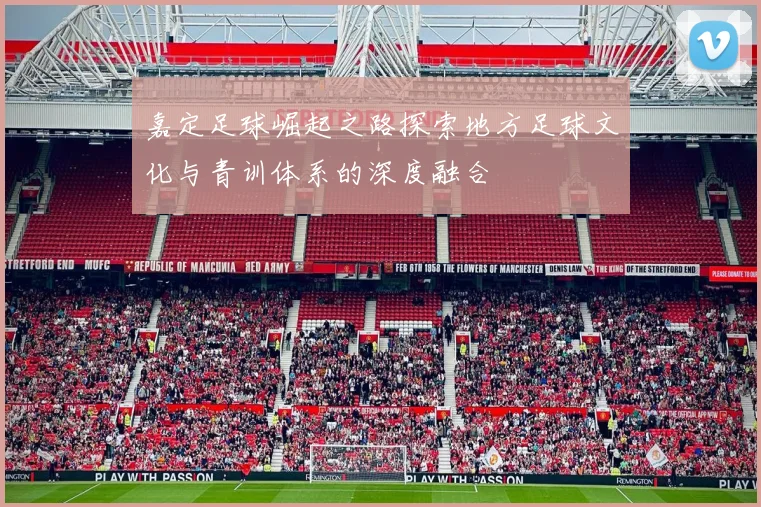 嘉定足球崛起之路探索地方足球文化与青训体系的深度融合