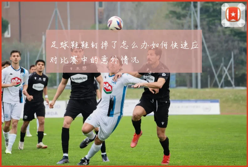 足球鞋鞋钉掉了怎么办如何快速应对比赛中的意外情况