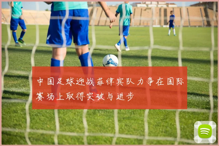 中国足球迎战菲律宾队力争在国际赛场上取得突破与进步
