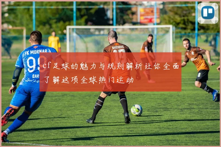 cf足球的魅力与规则解析让你全面了解这项全球热门运动