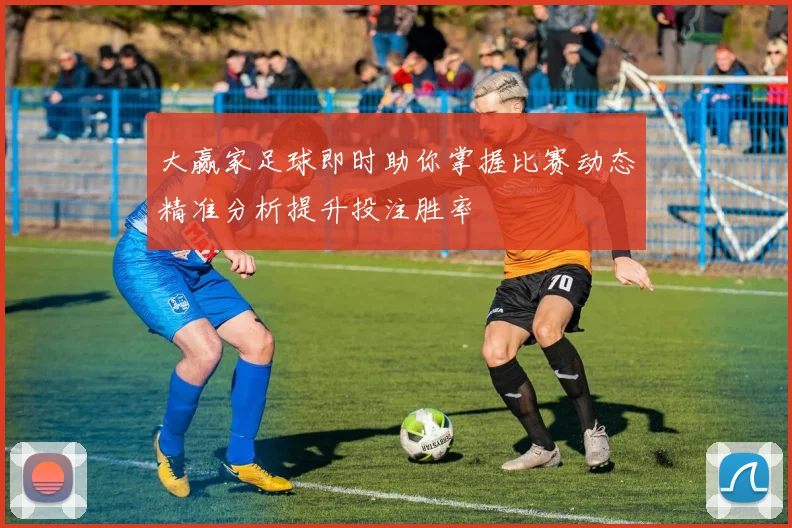大赢家足球即时助你掌握比赛动态精准分析提升投注胜率