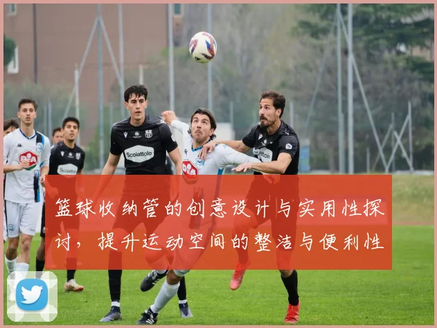 篮球收纳管的创意设计与实用性探讨，提升运动空间的整洁与便利性