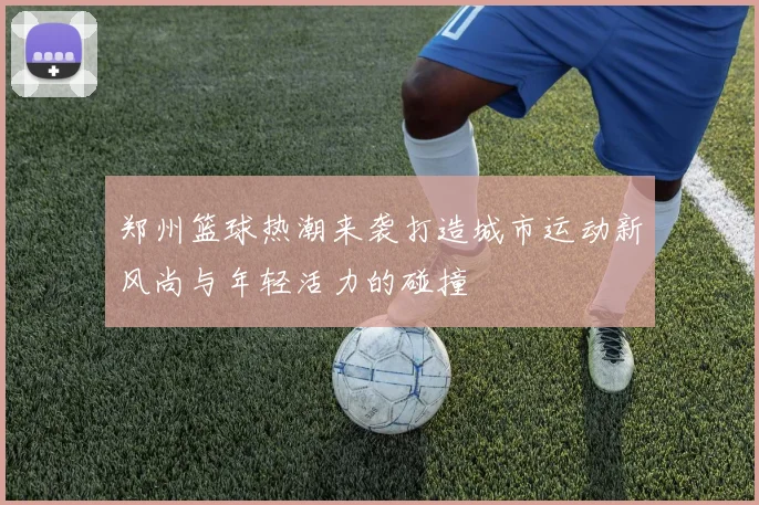 郑州篮球热潮来袭打造城市运动新风尚与年轻活力的碰撞